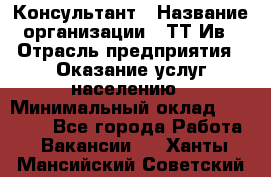 Консультант › Название организации ­ ТТ-Ив › Отрасль предприятия ­ Оказание услуг населению › Минимальный оклад ­ 20 000 - Все города Работа » Вакансии   . Ханты-Мансийский,Советский г.